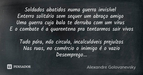 Soldados abatidos numa guerra invisível Enterro solitário sem sequer um abraço amigo Uma guerra cuja bala te derruba com um vírus E o combate é a quarentena pra... Frase de Alexandre Golovanevsky.