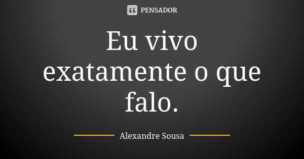 Eu vivo exatamente o que falo.... Frase de Alexandre Sousa.