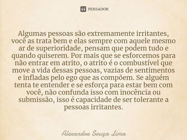 ⁠Algumas pessoas são extremamente irritantes, você as trata bem e elas sempre com aquele mesmo ar de superioridade, pensam que podem tudo e quando quiserem. Por... Frase de Alexandre Souza Lima.