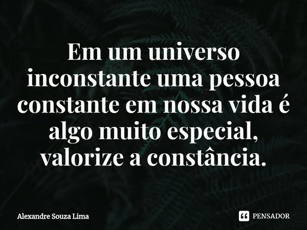 ⁠Em um universo inconstante uma pessoa constante em nossa vida é algo muito especial, valorize a constância.... Frase de Alexandre Souza Lima.