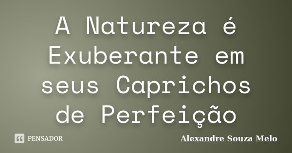 A Natureza é Exuberante em seus Caprichos de Perfeição... Frase de Alexandre Souza Melo.