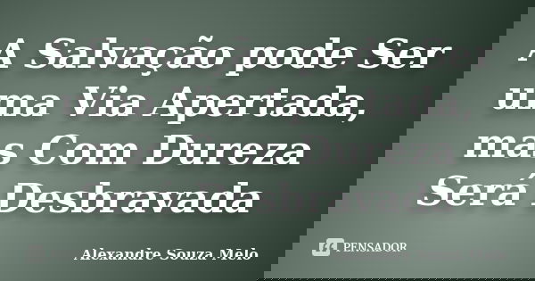 A Salvação pode Ser uma Via Apertada, mas Com Dureza Será Desbravada... Frase de Alexandre Souza Melo.