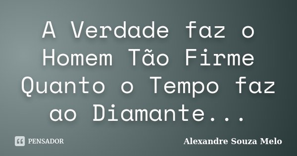 A Verdade faz o Homem Tão Firme Quanto o Tempo faz ao Diamante...... Frase de Alexandre Souza Melo.