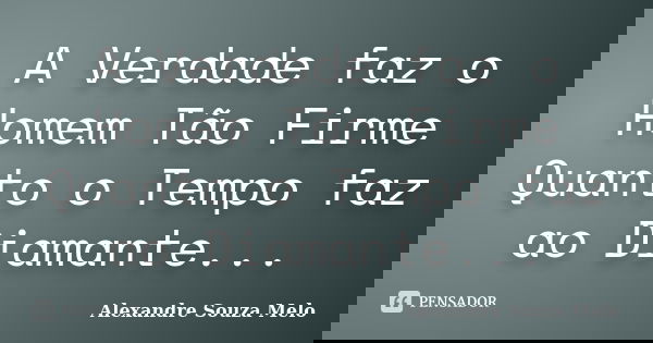 A Verdade faz o Homem Tão Firme Quanto o Tempo faz ao Diamante...... Frase de Alexandre Souza Melo.