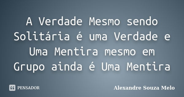 A Verdade Mesmo sendo Solitária é uma Verdade e Uma Mentira mesmo em Grupo ainda é Uma Mentira... Frase de Alexandre Souza Melo.