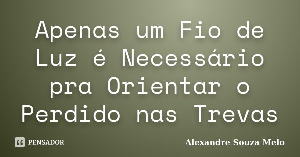 Apenas um Fio de Luz é Necessário pra Orientar o Perdido nas Trevas... Frase de Alexandre Souza Melo.