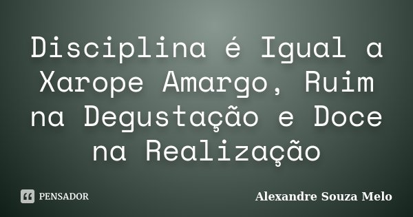 Disciplina é Igual a Xarope Amargo, Ruim na Degustação e Doce na Realização... Frase de Alexandre Souza Melo.