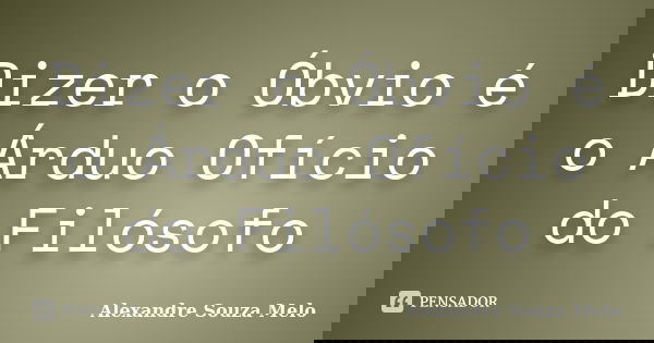 Dizer o Óbvio é o Árduo Ofício do Filósofo... Frase de Alexandre Souza Melo.