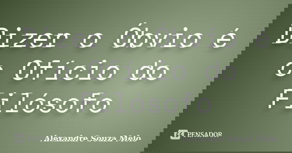 Dizer o Óbvio é o Ofício do Filósofo... Frase de Alexandre Souza Melo.
