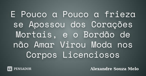 E Pouco a Pouco a frieza se Apossou dos Corações Mortais, e o Bordão de não Amar Virou Moda nos Corpos Licenciosos... Frase de Alexandre Souza Melo.