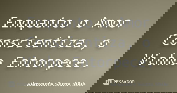 Enquanto o Amor Conscientiza, o Vinho Entorpece.... Frase de Alexandre Souza Melo.