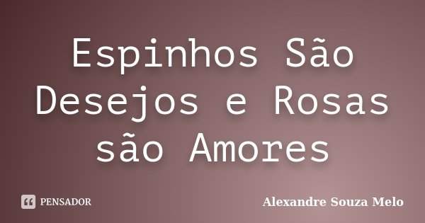 Espinhos São Desejos e Rosas são Amores... Frase de Alexandre Souza Melo.