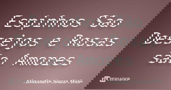 Espinhos São Desejos e Rosas são Amores... Frase de Alexandre Souza Melo.