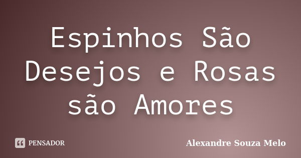 Espinhos São Desejos e Rosas são Amores... Frase de Alexandre Souza Melo.