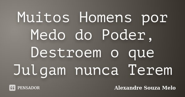 Muitos Homens por Medo do Poder, Destroem o que Julgam nunca Terem... Frase de Alexandre Souza Melo.