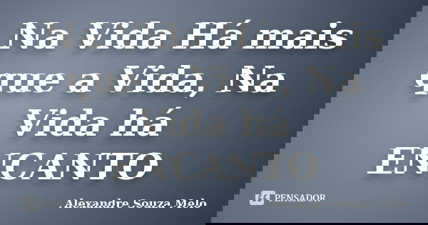 Na Vida Há mais que a Vida, Na Vida há ENCANTO... Frase de Alexandre Souza Melo.