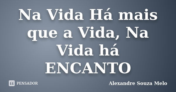 Na Vida Há mais que a Vida, Na Vida há ENCANTO... Frase de Alexandre Souza Melo.