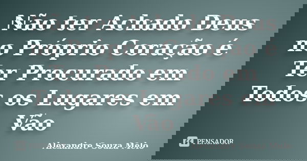 Não ter Achado Deus no Próprio Coração é Ter Procurado em Todos os Lugares em Vão... Frase de Alexandre Souza Melo.