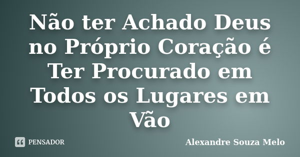 Não ter Achado Deus no Próprio Coração é Ter Procurado em Todos os Lugares em Vão... Frase de Alexandre Souza Melo.