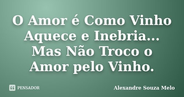 O Amor é Como Vinho Aquece e Inebria... Mas Não Troco o Amor pelo Vinho.... Frase de Alexandre Souza Melo.