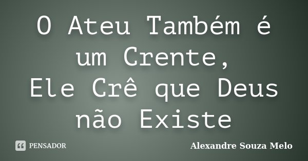 O Ateu Também é um Crente, Ele Crê que Deus não Existe... Frase de Alexandre Souza Melo.