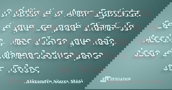 O Ódio é o Amor Egoísta. Se é que se pode Chamá-lo Assim, mas Claro que não, isso é Nomenclatura para os Tolos.... Frase de Alexandre Souza Melo.