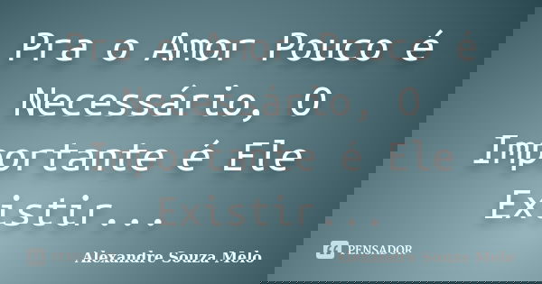 Pra o Amor Pouco é Necessário, O Importante é Ele Existir...... Frase de Alexandre Souza Melo.