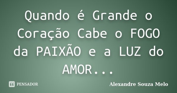 Quando é Grande o Coração Cabe o FOGO da PAIXÃO e a LUZ do AMOR...... Frase de Alexandre Souza Melo.