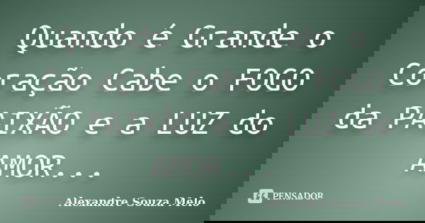 Quando é Grande o Coração Cabe o FOGO da PAIXÃO e a LUZ do AMOR...... Frase de Alexandre Souza Melo.