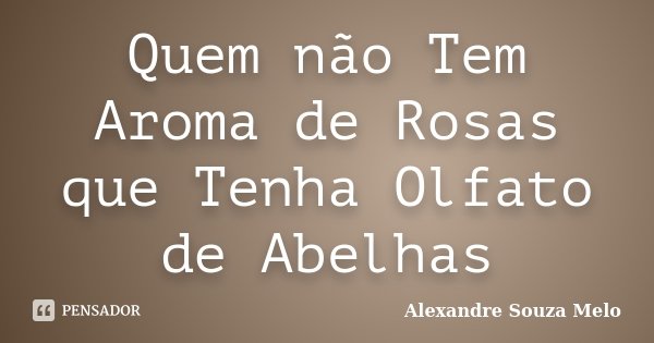 Quem não Tem Aroma de Rosas que Tenha Olfato de Abelhas... Frase de Alexandre Souza Melo.