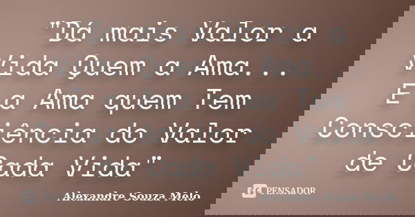 "Dá mais Valor a Vida Quem a Ama... E a Ama quem Tem Consciência do Valor de Cada Vida"... Frase de Alexandre Souza Melo.