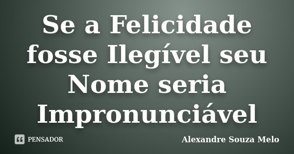Se a Felicidade fosse Ilegível seu Nome seria Impronunciável... Frase de Alexandre Souza Melo.