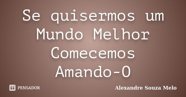 Se quisermos um Mundo Melhor Comecemos Amando-O... Frase de Alexandre Souza Melo.