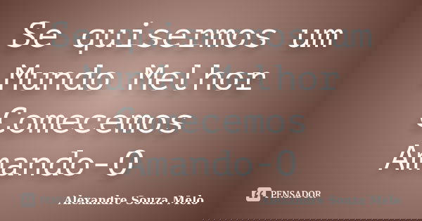 Se quisermos um Mundo Melhor Comecemos Amando-O... Frase de Alexandre Souza Melo.
