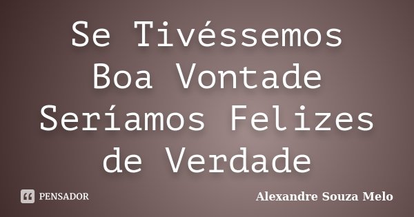 Se Tivéssemos Boa Vontade Seríamos Felizes de Verdade... Frase de Alexandre Souza Melo.