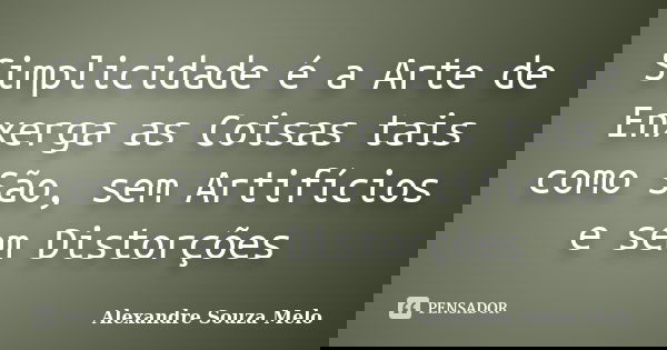 Simplicidade é a Arte de Enxerga as Coisas tais como São, sem Artifícios e sem Distorções... Frase de Alexandre Souza Melo.