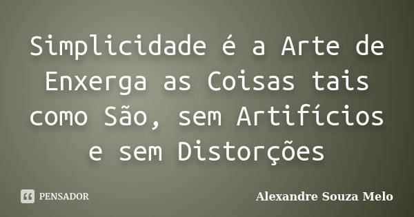 Simplicidade é a Arte de Enxerga as Coisas tais como São, sem Artifícios e sem Distorções... Frase de Alexandre Souza Melo.