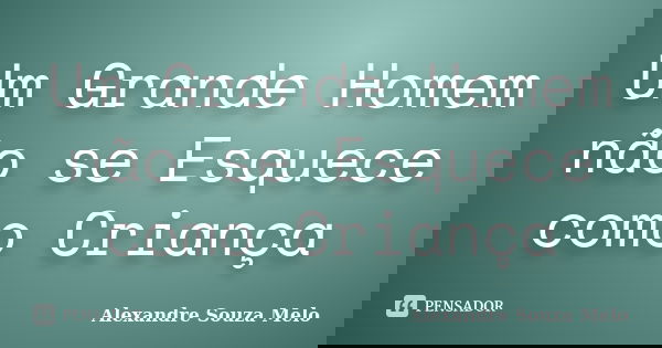 Um Grande Homem não se Esquece como Criança... Frase de Alexandre Souza Melo.