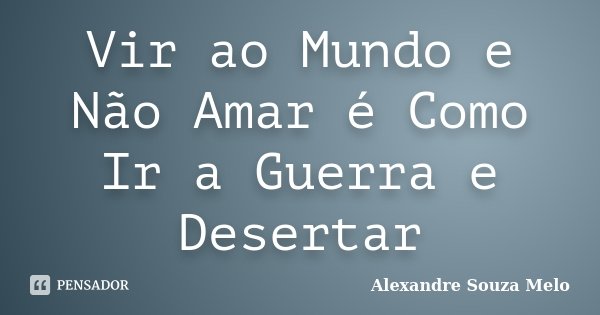 Vir ao Mundo e Não Amar é Como Ir a Guerra e Desertar... Frase de Alexandre Souza Melo.