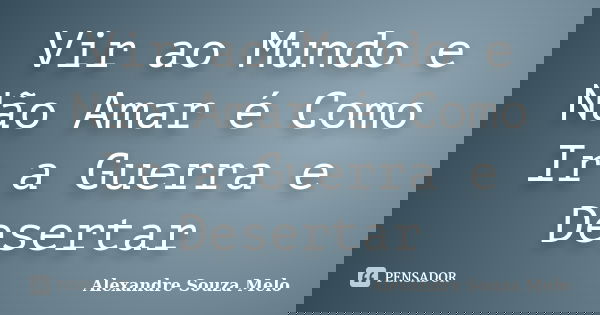 Vir ao Mundo e Não Amar é Como Ir a Guerra e Desertar... Frase de Alexandre Souza Melo.