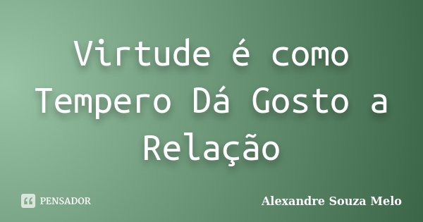Virtude é como Tempero Dá Gosto a Relação... Frase de Alexandre Souza Melo.