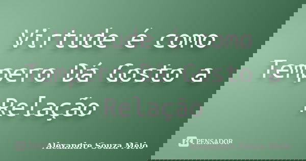 Virtude é como Tempero Dá Gosto a Relação... Frase de Alexandre Souza Melo.