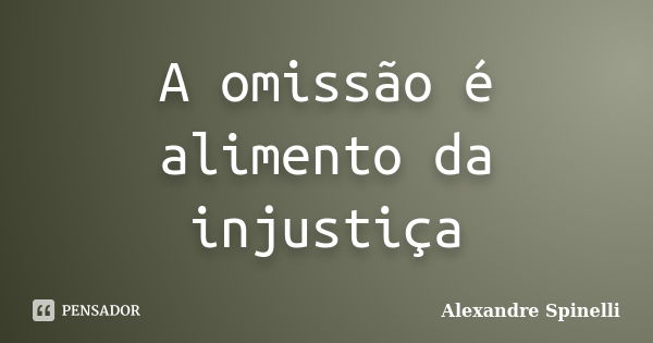 A omissão é alimento da injustiça... Frase de Alexandre Spinelli.