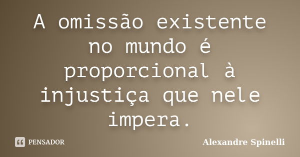 A omissão existente no mundo é proporcional à injustiça que nele impera.... Frase de Alexandre Spinelli.