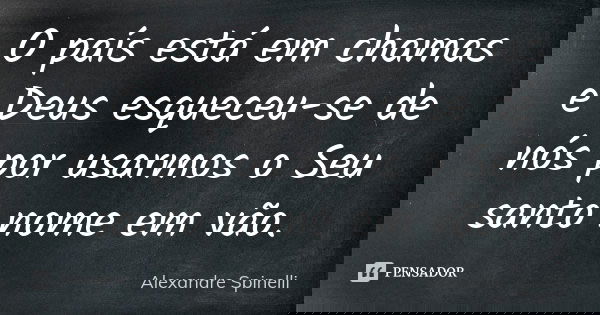 O país está em chamas e Deus esqueceu-se de nós por usarmos o Seu santo nome em vão.... Frase de Alexandre Spinelli.