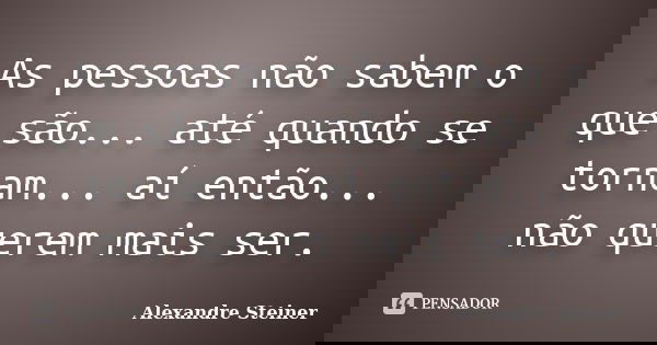 As pessoas não sabem o que são... até quando se tornam... aí então... não querem mais ser.... Frase de Alexandre Steiner.
