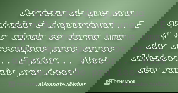 Certeza de que sua opinião é inoportuna... E q vc ainda se torna uma das desculpas pros erros alheios... E pior... Você deu razão pra isso!... Frase de Alexandre Steiner.