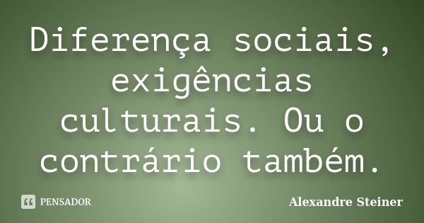 Diferença sociais, exigências culturais. Ou o contrário também.... Frase de Alexandre Steiner.