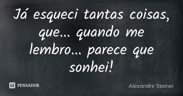 Já esqueci tantas coisas, que... quando me lembro... parece que sonhei!... Frase de Alexandre Steiner.