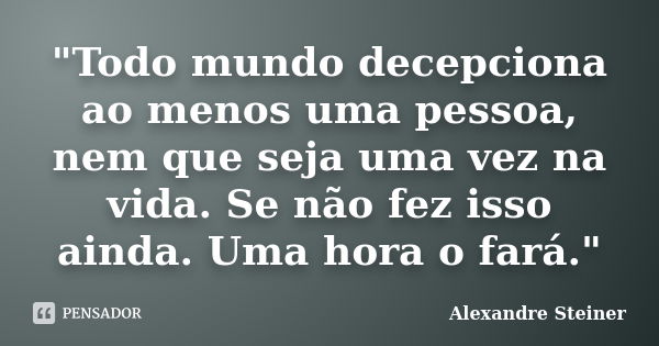 "Todo mundo decepciona ao menos uma pessoa, nem que seja uma vez na vida. Se não fez isso ainda. Uma hora o fará."... Frase de Alexandre Steiner.